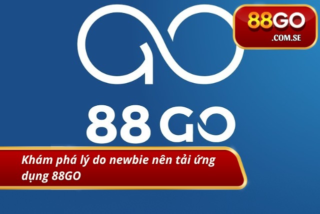 Khám phá lý do tân thủ nên tải ứng dụng 88GO